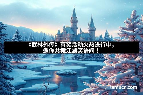 《武林外传》有奖活动火热进行中，邀你共舞江湖笑语间！